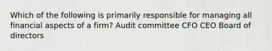 Which of the following is primarily responsible for managing all financial aspects of a firm? Audit committee CFO CEO Board of directors