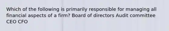 Which of the following is primarily responsible for managing all financial aspects of a firm? Board of directors Audit committee CEO CFO