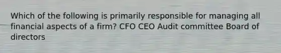 Which of the following is primarily responsible for managing all financial aspects of a firm? CFO CEO Audit committee Board of directors