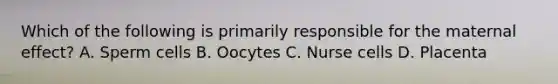 Which of the following is primarily responsible for the maternal effect? A. Sperm cells B. Oocytes C. Nurse cells D. Placenta