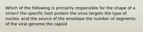 Which of the following is primarily responsible for the shape of a virion? the specific host protein the virus targets the type of nucleic acid the source of the envelope the number of segments of the viral genome the capsid