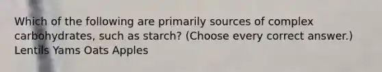 Which of the following are primarily sources of complex carbohydrates, such as starch? (Choose every correct answer.) Lentils Yams Oats Apples