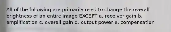 All of the following are primarily used to change the overall brightness of an entire image EXCEPT a. receiver gain b. amplification c. overall gain d. output power e. compensation