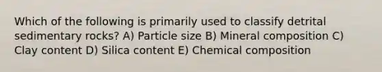 Which of the following is primarily used to classify detrital sedimentary rocks? A) Particle size B) Mineral composition C) Clay content D) Silica content E) <a href='https://www.questionai.com/knowledge/kyw8ckUHTv-chemical-composition' class='anchor-knowledge'>chemical composition</a>