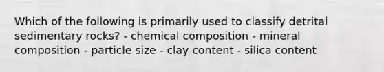 Which of the following is primarily used to classify detrital sedimentary rocks? - chemical composition - mineral composition - particle size - clay content - silica content