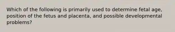 Which of the following is primarily used to determine fetal age, position of the fetus and placenta, and possible developmental problems?