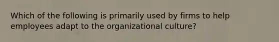 Which of the following is primarily used by firms to help employees adapt to the organizational​ culture?