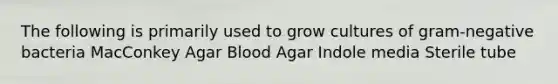 The following is primarily used to grow cultures of gram-negative bacteria MacConkey Agar Blood Agar Indole media Sterile tube