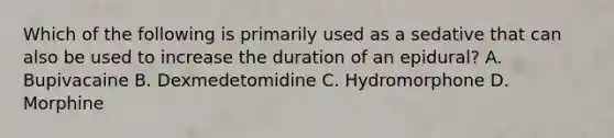 Which of the following is primarily used as a sedative that can also be used to increase the duration of an epidural? A. Bupivacaine B. Dexmedetomidine C. Hydromorphone D. Morphine