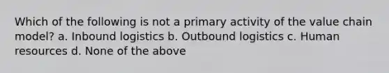 Which of the following is not a primary activity of the value chain model? a. Inbound logistics b. Outbound logistics c. Human resources d. None of the above