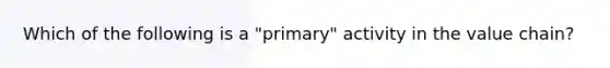 Which of the following is a "primary" activity in the value chain?