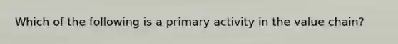 Which of the following is a primary activity in the value chain?