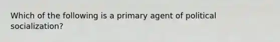 Which of the following is a primary agent of political socialization?