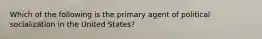 Which of the following is the primary agent of political socialization in the United States?