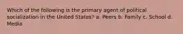 Which of the following is the primary agent of political socialization in the United States? a. Peers b. Family c. School d. Media