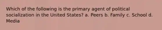 Which of the following is the primary agent of political socialization in the United States? a. Peers b. Family c. School d. Media