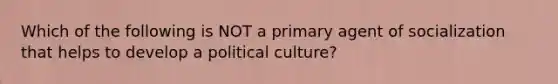 Which of the following is NOT a primary agent of socialization that helps to develop a political culture?