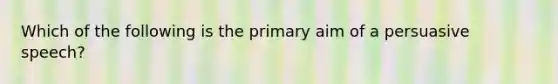 Which of the following is the primary aim of a persuasive speech?