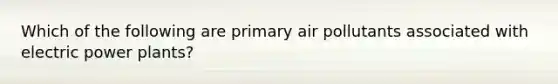 Which of the following are primary air pollutants associated with electric power plants?