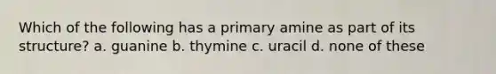 Which of the following has a primary amine as part of its structure? a. guanine b. thymine c. uracil d. none of these