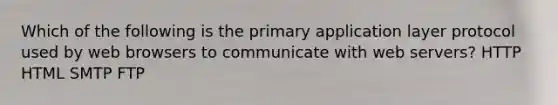 Which of the following is the primary application layer protocol used by web browsers to communicate with web servers? HTTP HTML SMTP FTP