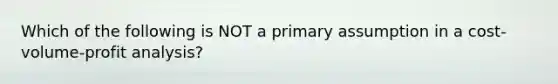 Which of the following is NOT a primary assumption in a cost-volume-profit analysis?