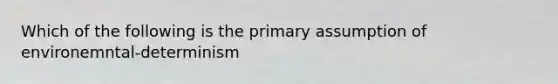 Which of the following is the primary assumption of environemntal-determinism