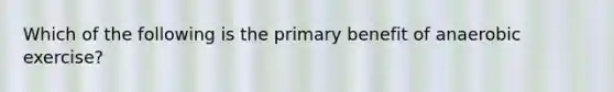 Which of the following is the primary benefit of anaerobic exercise?