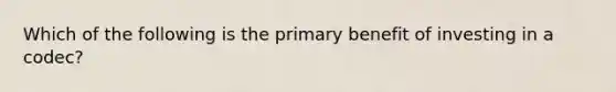 Which of the following is the primary benefit of investing in a codec?