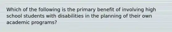 Which of the following is the primary benefit of involving high school students with disabilities in the planning of their own academic programs?