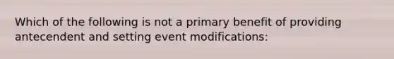 Which of the following is not a primary benefit of providing antecendent and setting event modifications: