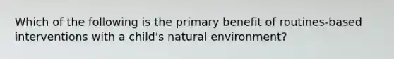 Which of the following is the primary benefit of routines-based interventions with a child's natural environment?