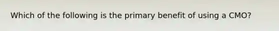 Which of the following is the primary benefit of using a CMO?