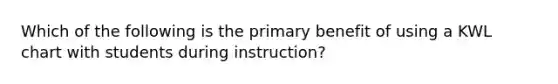 Which of the following is the primary benefit of using a KWL chart with students during instruction?