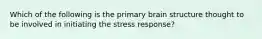 Which of the following is the primary brain structure thought to be involved in initiating the stress response?