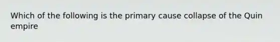 Which of the following is the primary cause collapse of the Quin empire