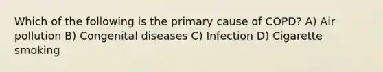 Which of the following is the primary cause of COPD? A) Air pollution B) Congenital diseases C) Infection D) Cigarette smoking