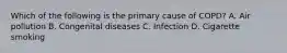 Which of the following is the primary cause of​ COPD? A. Air pollution B. Congenital diseases C. Infection D. Cigarette smoking