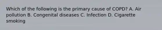 Which of the following is the primary cause of​ COPD? A. Air pollution B. Congenital diseases C. Infection D. Cigarette smoking