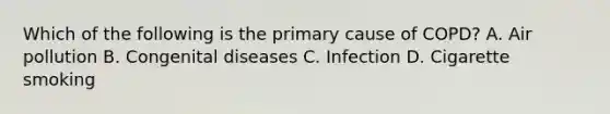 Which of the following is the primary cause of COPD? A. Air pollution B. Congenital diseases C. Infection D. Cigarette smoking