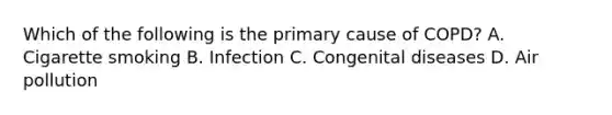 Which of the following is the primary cause of​ COPD? A. Cigarette smoking B. Infection C. Congenital diseases D. Air pollution