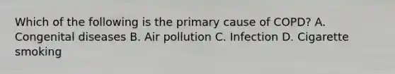 Which of the following is the primary cause of​ COPD? A. Congenital diseases B. Air pollution C. Infection D. Cigarette smoking