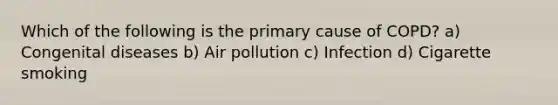 Which of the following is the primary cause of​ COPD? a) Congenital diseases b) Air pollution c) Infection d) Cigarette smoking