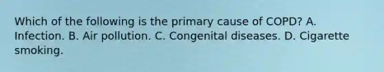 Which of the following is the primary cause of​ COPD? A. Infection. B. Air pollution. C. Congenital diseases. D. Cigarette smoking.