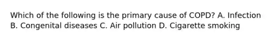 Which of the following is the primary cause of​ COPD? A. Infection B. Congenital diseases C. Air pollution D. Cigarette smoking