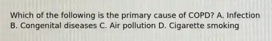 Which of the following is the primary cause of COPD? A. Infection B. Congenital diseases C. Air pollution D. Cigarette smoking