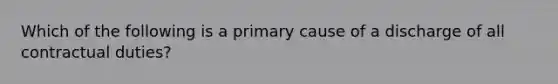 Which of the following is a primary cause of a discharge of all contractual duties?