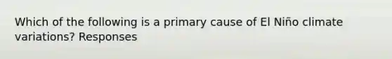 Which of the following is a primary cause of El Niño climate variations? Responses