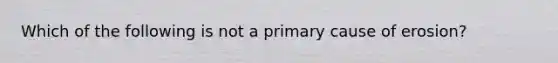 Which of the following is not a primary cause of erosion?