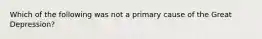 Which of the following was not a primary cause of the Great Depression?